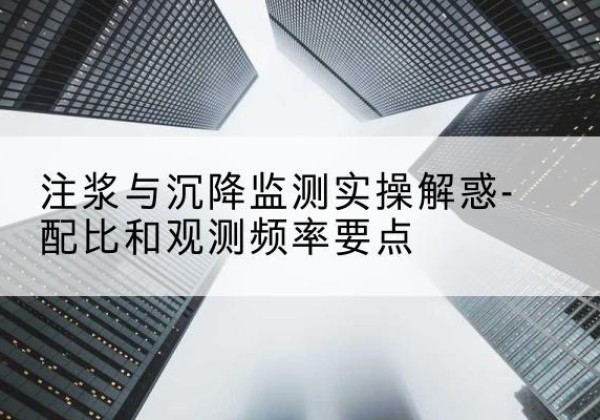 云溪水泥浆配比不当会不会造成注浆管堵管？-注浆与沉降监测实操解惑-配比和观测频率要点